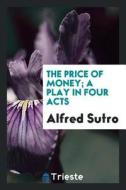 The Price of Money; A Play in Four Acts di Alfred Sutro edito da LIGHTNING SOURCE INC