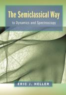 The Semiclassical Way to Dynamics and Spectroscopy di Eric J. Heller edito da Princeton University Press