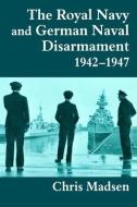 The Royal Navy and German Naval Disarmament 1942-1947 di Chris Madsen edito da Routledge