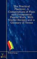 The Practical Plasterer, A Compendium Of Plain And Ornamental Plaster Work, With Useful Recipes And A Glossary Of Terms di Wilfred Kemp edito da Yokai Publishing