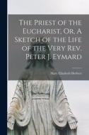 The Priest of the Eucharist, Or, A Sketch of the Life of the Very Rev. Peter J. Eymard di Mary Elizabeth Herbert edito da LEGARE STREET PR