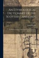 An Etymological Dictionary of the Scottish Language: To Which Is Prefixed, a Dissertation On the Origin of the Scottish Language; Volume 1 di John Jamieson edito da LEGARE STREET PR