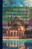The Turkish Interpreter or A New Grammar of the Turkish Language di Anonymous edito da LEGARE STREET PR