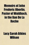 Memoirs Of John Frederic Oberlin, Pastor Of Waldbach, In The Ban De La Roche di Lucy Sarah Atkins Wilson edito da General Books Llc