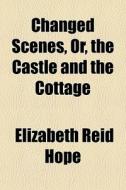 Changed Scenes, Or, The Castle And The Cottage di Elizabeth Reid Hope edito da General Books Llc
