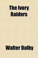 The Ivory Raiders di Walter Dalby edito da General Books