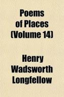 Poems Of Places Volume 14 di Henry Wadsworth Longfellow edito da General Books