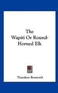 The Wapiti or Round-Horned Elk di Theodore Roosevelt edito da Kessinger Publishing