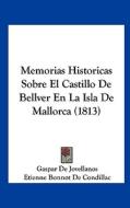 Memorias Historicas Sobre El Castillo de Bellver En La Isla de Mallorca (1813) di Gaspar De Jovellanos, Etienne Bonnot De Condillac edito da Kessinger Publishing