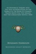 An  Historical Inquiry Into the True Interpretation of the Rubrics in the Book of Common Prayer; Respecting the Sermon and the Communion Service (1845 di Benjamin Harrison edito da Kessinger Publishing