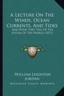 A Lecture on the Winds, Ocean Currents, and Tides: And What They Tell of the System of the World (1877) di William Leighton Jordan edito da Kessinger Publishing