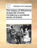 The History Of Wilhelmina Susannah Dormer. Containing A Wonderful Series Of Events di Multiple Contributors edito da Gale Ecco, Print Editions