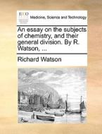 An Essay On The Subjects Of Chemistry, And Their General Division. By R. Watson, di Richard Watson edito da Gale Ecco, Print Editions