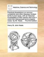 Practical Dissertations On Nervous Complaints And Other Diseases Incident To The Human Body; With An Historical Investigation Of Their Causes And Cure di Henry St John Neale edito da Gale Ecco, Print Editions