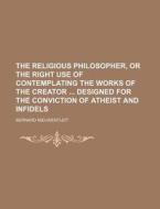 The Religious Philosopher, Or The Right Use Of Contemplating The Works Of The Creator Designed For The Conviction Of Atheist And Infidels di Bernard Nieuwentijdt edito da General Books Llc
