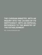 The Chrisian Ministry; With An Inquiry Into The Causes Of Its Inefficiency With An Especial Reference To The Ministry Of The Establishment di Rev Charles Bridges edito da General Books Llc