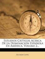 Estudios Cr Ticos Acerca de La Dominaci N Espa Ola En Am Rica, Volume 2... di Ricardo Cappa edito da Nabu Press