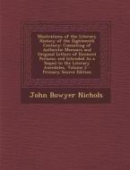 Illustrations of the Literary History of the Eighteenth Century: Consisting of Authentic Memoirs and Original Letters of Eminent Persons; And Intended di John Bowyer Nichols edito da Nabu Press