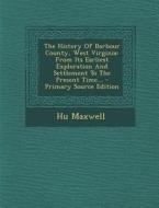 The History of Barbour County, West Virginia: From Its Earliest Exploration and Settlement to the Present Time... - Primary Source Edition di Hugh Maxwell edito da Nabu Press