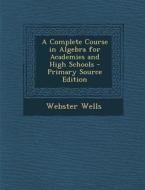 A Complete Course in Algebra for Academies and High Schools di Webster Wells edito da Nabu Press
