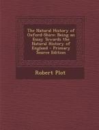 The Natural History of Oxford-Shire: Being an Essay Towards the Natural History of England - Primary Source Edition di Robert Plot edito da Nabu Press