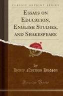 Essays On Education, English Studies, And Shakespeare (classic Reprint) di Henry Norman Hudson edito da Forgotten Books