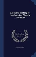 A General History Of The Christian Church ..; Volume 5 di Joseph Priestley edito da Sagwan Press