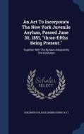 An Act To Incorporate The New York Juvenile Asylum, Passed June 30, 1851, Three-fifths Being Present. edito da Sagwan Press