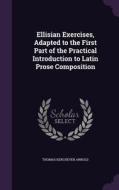 Ellisian Exercises, Adapted To The First Part Of The Practical Introduction To Latin Prose Composition di Thomas Kerchever Arnold edito da Palala Press