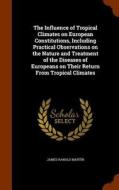 The Influence Of Tropical Climates On European Constitutions, Including Practical Observations On The Nature And Treatment Of The Diseases Of European di James Ranald Martin edito da Arkose Press