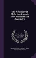 The Neutrality Of Chile; The Grounds That Prompted And Justified It di Enrique Rocuant y Figueroa, Henry Edward Swinglehurst edito da Palala Press