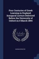 Four Centuries Of Greek Learning In Engl di INGRAM BYWATER edito da Lightning Source Uk Ltd
