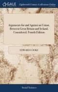 Arguments For And Against An Union, Between Great Britain And Ireland, Considered. Fourth Edition di Edward Cooke edito da Gale Ecco, Print Editions