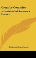 Creative Ceramics: A Primitive Craft Becomes a Fine Art di Katherine Morris Lester edito da Kessinger Publishing