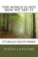 The World Is Not How We 'See' It: It's Really Quite Weird! di Jesuis Laplume edito da Createspace