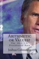 Arithmetic or Values?: The 2012 U.S. Presidential Race di Joshua Cohnstein edito da Createspace