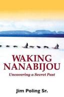 Waking Nanabijou: Uncovering a Secret Past di Jim Poling edito da Natural Heritage Books