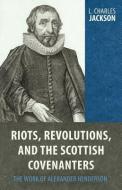 Riots, Revolutions, and the Scottish Covenanters: The Work of Alexander Henderson di Charles L. Jackson, L. Charles Jackson edito da REFORMATION HERITAGE BOOKS