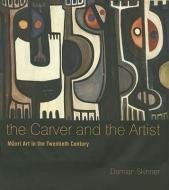 The Carver and the Artist: Maori Art in the Twentieth Century di Damian Skinner edito da AUCKLAND UNIV PR