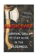 Bushcraft: Survival Skills to Stay Alive in the Wilderness di Stephen Phillips edito da Createspace Independent Publishing Platform
