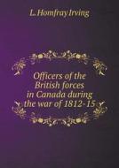 Officers Of The British Forces In Canada During The War Of 1812-15 di L Homfray Irving edito da Book On Demand Ltd.