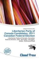 Libertarian Party Of Canada Candidates, 2011 Canadian Federal Election edito da Claud Press