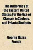 The Butterflies Of The Eastern United States; For The Use Of Classes In Zoology, And Private Students di George Hazen French edito da General Books Llc