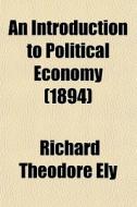 An Introduction To Political Economy di Richard Theodore Ely edito da General Books Llc