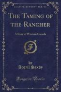 The Taming Of The Rancher di Argyll Saxby edito da Forgotten Books