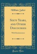 Sixty Years, and Other Discourses: With Reminiscences (Classic Reprint) di William Salter edito da Forgotten Books