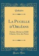 La Pucelle D'Orleans: Poeme, Divise En XXII Chants, Avec Des Notes (Classic Reprint) di Voltaire edito da Forgotten Books