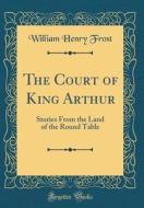The Court of King Arthur: Stories from the Land of the Round Table (Classic Reprint) di William Henry Frost edito da Forgotten Books