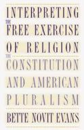 Interpreting the Free Exercise of Religion: The Constitution and American Pluralism di Bette Novit Evans edito da University of North Carolina Press