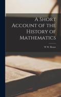 A Short Account of the History of Mathematics di W. W. Rouse Ball edito da LEGARE STREET PR